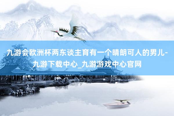 九游会欧洲杯两东谈主育有一个晴朗可人的男儿-九游下载中心_九游游戏中心官网