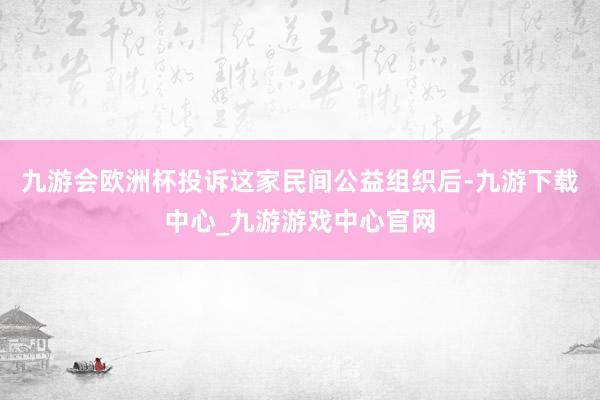 九游会欧洲杯投诉这家民间公益组织后-九游下载中心_九游游戏中心官网