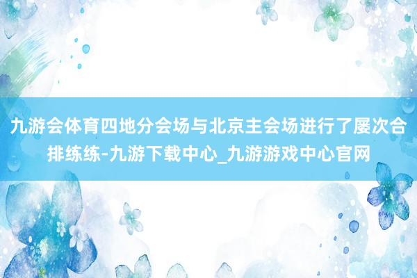 九游会体育四地分会场与北京主会场进行了屡次合排练练-九游下载中心_九游游戏中心官网