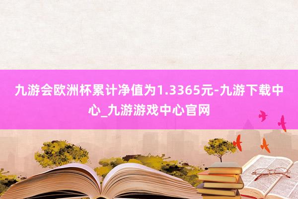 九游会欧洲杯累计净值为1.3365元-九游下载中心_九游游戏中心官网