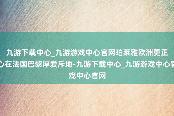 九游下载中心_九游游戏中心官网珀莱雅欧洲更正中心在法国巴黎厚爱斥地-九游下载中心_九游游戏中心官网