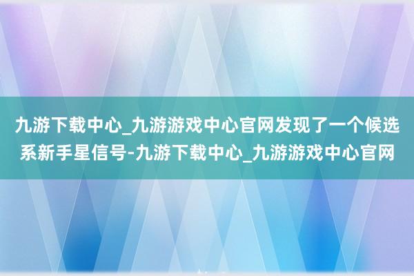 九游下载中心_九游游戏中心官网发现了一个候选系新手星信号-九游下载中心_九游游戏中心官网