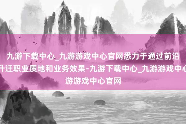 九游下载中心_九游游戏中心官网悉力于通过前沿科技升迁职业质地和业务效果-九游下载中心_九游游戏中心官网