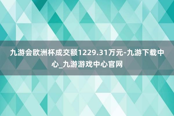 九游会欧洲杯成交额1229.31万元-九游下载中心_九游游戏中心官网