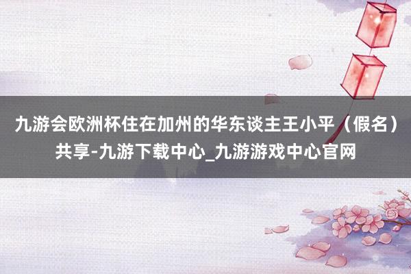 九游会欧洲杯住在加州的华东谈主王小平（假名）共享-九游下载中心_九游游戏中心官网