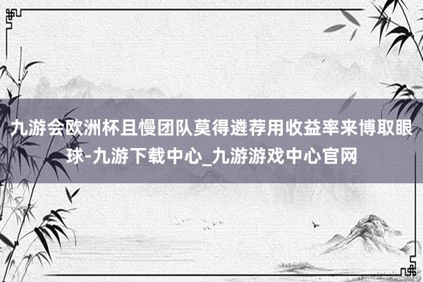 九游会欧洲杯且慢团队莫得遴荐用收益率来博取眼球-九游下载中心_九游游戏中心官网