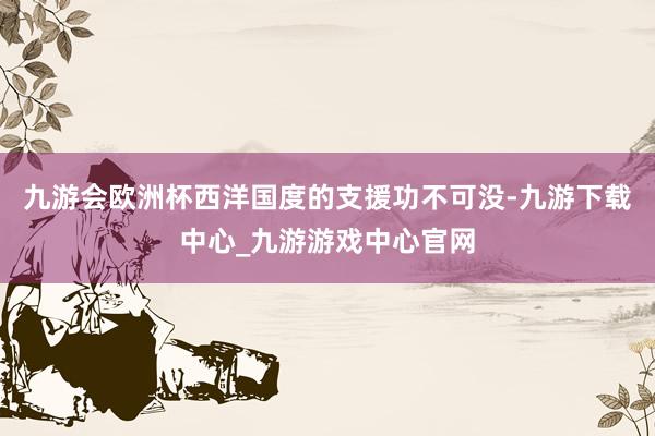 九游会欧洲杯西洋国度的支援功不可没-九游下载中心_九游游戏中心官网