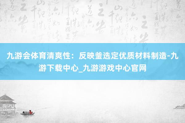 九游会体育清爽性：反映釜选定优质材料制造-九游下载中心_九游游戏中心官网
