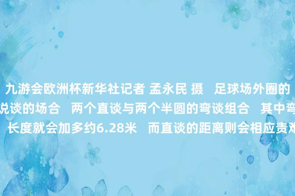 九游会欧洲杯新华社记者 孟永民 摄   足球场外圈的田径跑谈   相似有值得说谈的场合   两个直谈与两个半圆的弯谈组合   其中弯谈的半径每加多一米   长度就会加多约6.28米   而直谈的距离则会相应责难   这关于擅长弯谈跑的选手昭着是利好   为了保证赛谈想象   对擅长直谈和弯谈的选手齐尽量公谈      在国外田联的圭臬手册中   圭臬跑谈的半径定为36.500米   精准到一丝点后