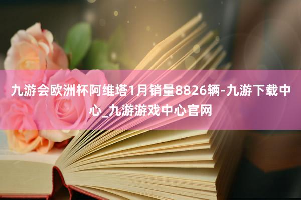 九游会欧洲杯阿维塔1月销量8826辆-九游下载中心_九游游戏中心官网