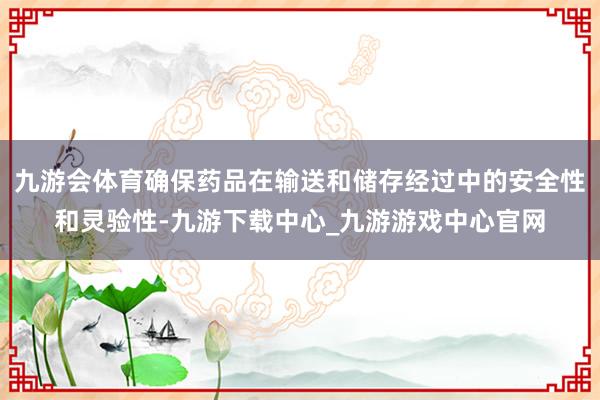 九游会体育确保药品在输送和储存经过中的安全性和灵验性-九游下载中心_九游游戏中心官网