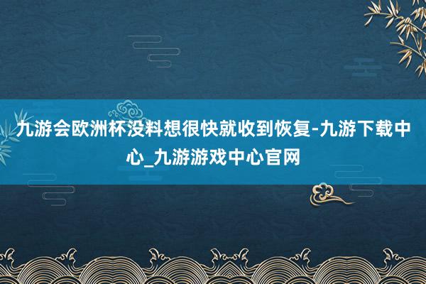 九游会欧洲杯没料想很快就收到恢复-九游下载中心_九游游戏中心官网