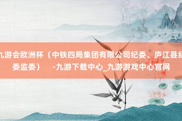 九游会欧洲杯（中铁四局集团有限公司纪委、庐江县纪委监委）    -九游下载中心_九游游戏中心官网