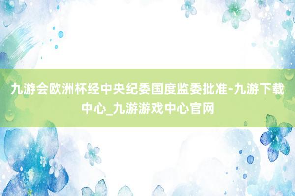 九游会欧洲杯经中央纪委国度监委批准-九游下载中心_九游游戏中心官网