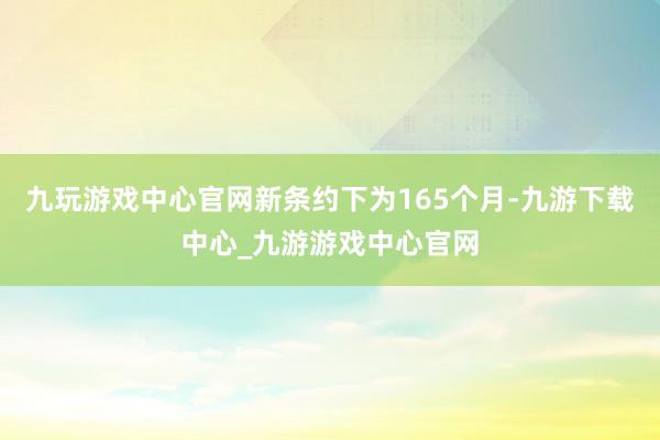 九玩游戏中心官网新条约下为165个月-九游下载中心_九游游戏中心官网