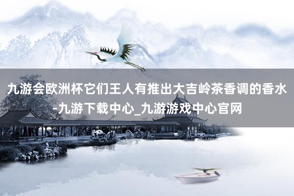 九游会欧洲杯它们王人有推出大吉岭茶香调的香水-九游下载中心_九游游戏中心官网
