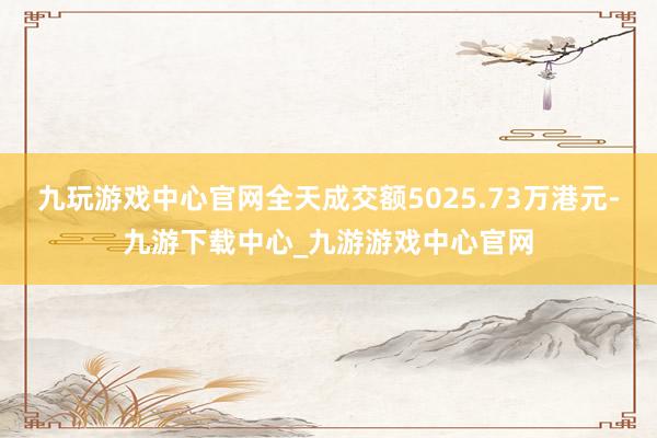 九玩游戏中心官网全天成交额5025.73万港元-九游下载中心_九游游戏中心官网