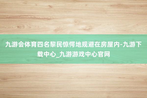 九游会体育四名黎民惊愕地规避在房屋内-九游下载中心_九游游戏中心官网