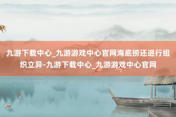 九游下载中心_九游游戏中心官网海底捞还进行组织立异-九游下载中心_九游游戏中心官网