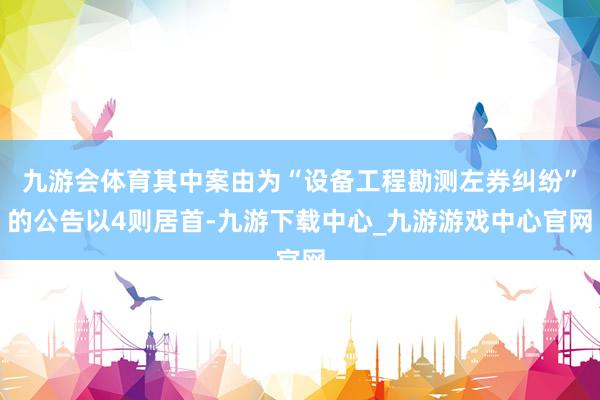九游会体育其中案由为“设备工程勘测左券纠纷”的公告以4则居首-九游下载中心_九游游戏中心官网