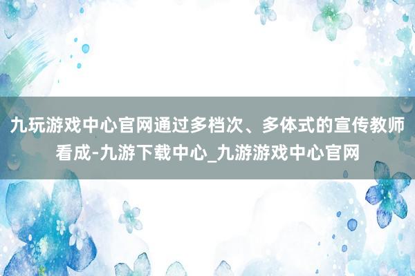九玩游戏中心官网通过多档次、多体式的宣传教师看成-九游下载中心_九游游戏中心官网