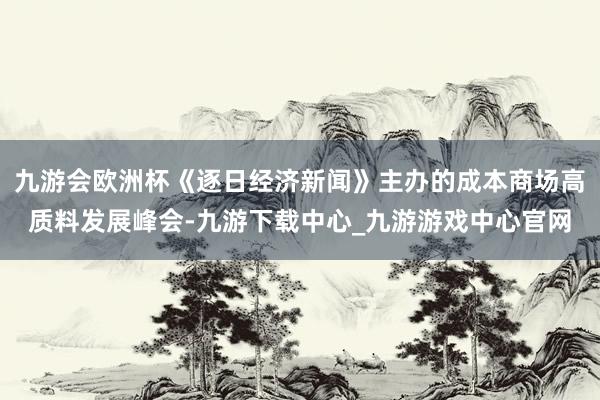 九游会欧洲杯《逐日经济新闻》主办的成本商场高质料发展峰会-九游下载中心_九游游戏中心官网