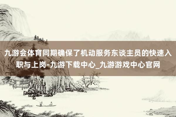 九游会体育同期确保了机动服务东谈主员的快速入职与上岗-九游下载中心_九游游戏中心官网