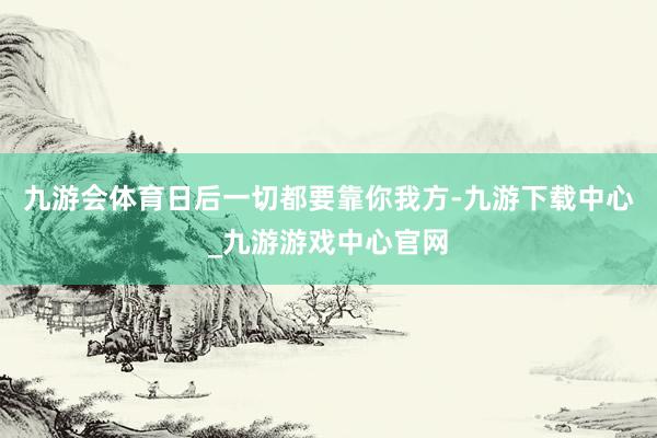 九游会体育日后一切都要靠你我方-九游下载中心_九游游戏中心官网