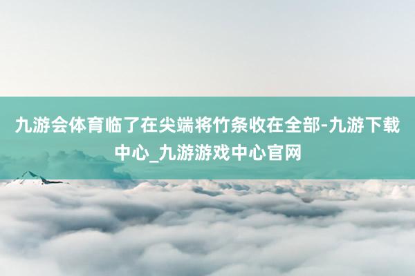 九游会体育临了在尖端将竹条收在全部-九游下载中心_九游游戏中心官网