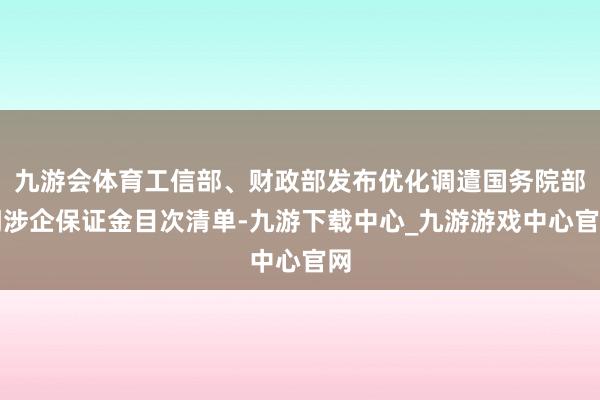 九游会体育工信部、财政部发布优化调遣国务院部门涉企保证金目次清单-九游下载中心_九游游戏中心官网