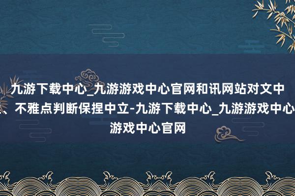 九游下载中心_九游游戏中心官网和讯网站对文中发达、不雅点判断保捏中立-九游下载中心_九游游戏中心官网