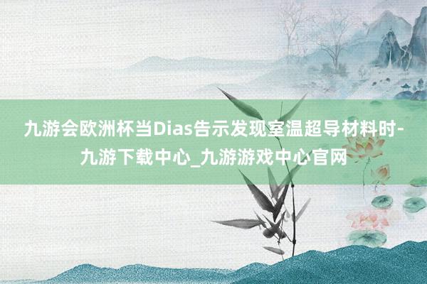 九游会欧洲杯当Dias告示发现室温超导材料时-九游下载中心_九游游戏中心官网