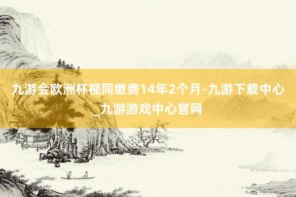 九游会欧洲杯视同缴费14年2个月-九游下载中心_九游游戏中心官网