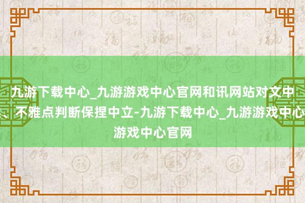 九游下载中心_九游游戏中心官网和讯网站对文中叙述、不雅点判断保捏中立-九游下载中心_九游游戏中心官网