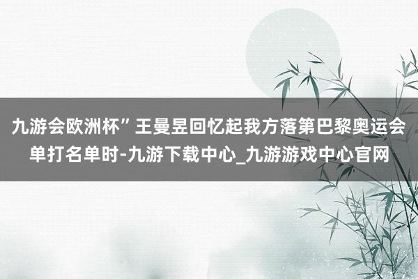 九游会欧洲杯”王曼昱回忆起我方落第巴黎奥运会单打名单时-九游下载中心_九游游戏中心官网