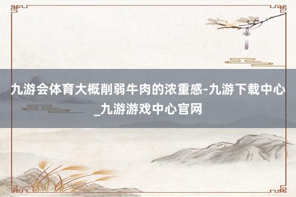 九游会体育大概削弱牛肉的浓重感-九游下载中心_九游游戏中心官网