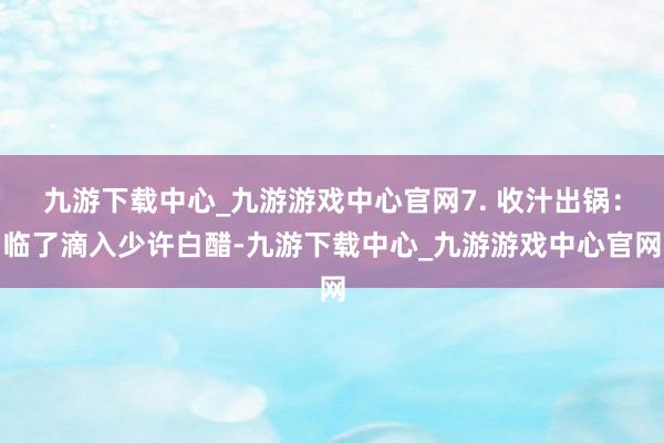 九游下载中心_九游游戏中心官网7. 收汁出锅：临了滴入少许白醋-九游下载中心_九游游戏中心官网